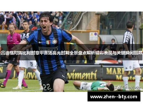 吕迪格对阵比利时意甲赛场高光时刻全景盘点解析精彩表现与关键瞬间回顾