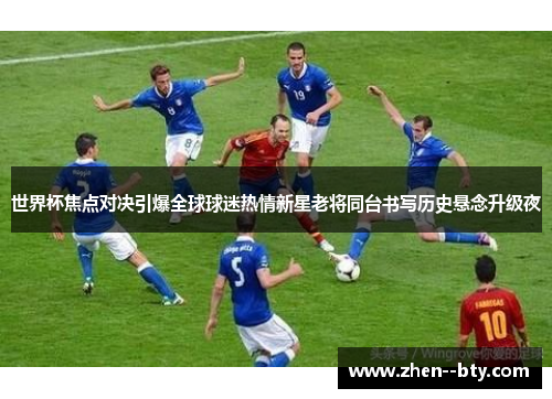世界杯焦点对决引爆全球球迷热情新星老将同台书写历史悬念升级夜