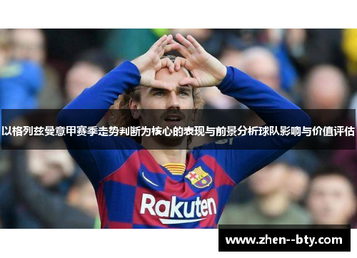 以格列兹曼意甲赛季走势判断为核心的表现与前景分析球队影响与价值评估