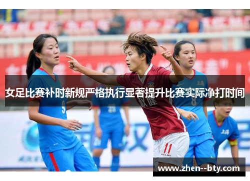女足比赛补时新规严格执行显著提升比赛实际净打时间 女足比赛补时新规严格执行显著提升比赛实际净打时间