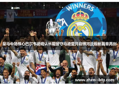 皇马中场核心巴尔韦德确认长期留守马德里开启银河战舰新篇章再创 皇马中场核心巴尔韦德确认长期留守马德里开启银河战舰新篇章再创