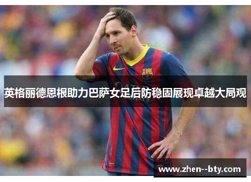 英格丽德恩根助力巴萨女足后防稳固展现卓越大局观