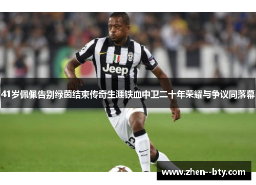 41岁佩佩告别绿茵结束传奇生涯铁血中卫二十年荣耀与争议同落幕 41岁佩佩告别绿茵结束传奇生涯铁血中卫二十年荣耀与争议同落幕