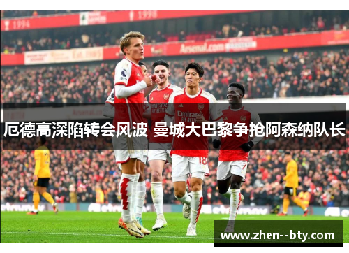 厄德高深陷转会风波 曼城大巴黎争抢阿森纳队长 厄德高深陷转会风波 曼城大巴黎争抢阿森纳队长