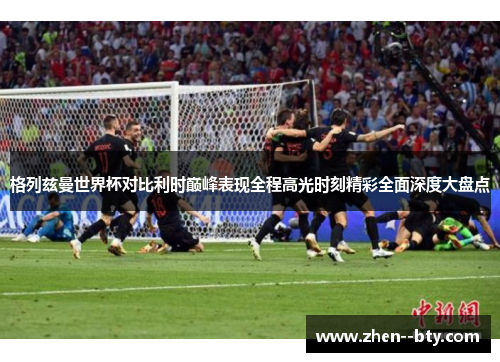 格列兹曼世界杯对比利时巅峰表现全程高光时刻精彩全面深度大盘点