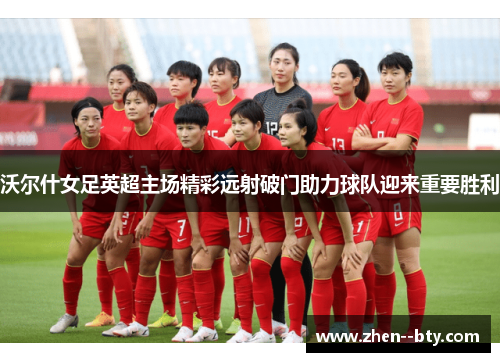 沃尔什女足英超主场精彩远射破门助力球队迎来重要胜利