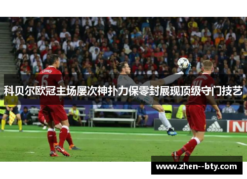 科贝尔欧冠主场屡次神扑力保零封展现顶级守门技艺