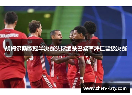 胡梅尔斯欧冠半决赛头球绝杀巴黎率拜仁晋级决赛