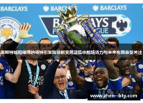 莱斯特城租借博纳诺特引发阵容新变局蓝狐中前场活力与未来布局备受关注