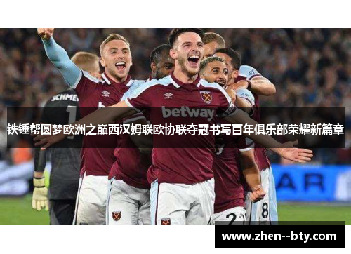 铁锤帮圆梦欧洲之巅西汉姆联欧协联夺冠书写百年俱乐部荣耀新篇章