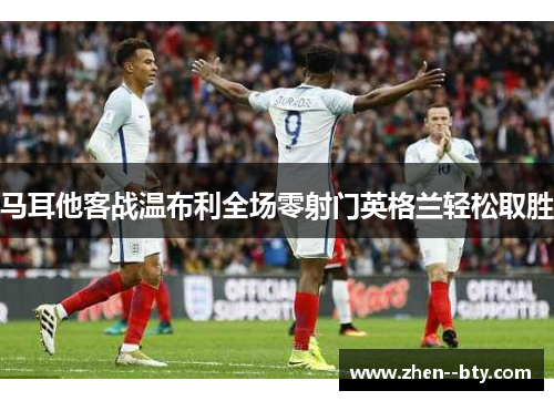 马耳他客战温布利全场零射门英格兰轻松取胜