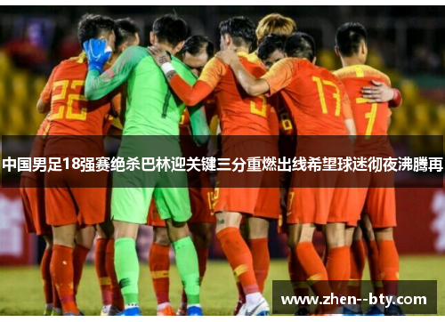 中国男足18强赛绝杀巴林迎关键三分重燃出线希望球迷彻夜沸腾再