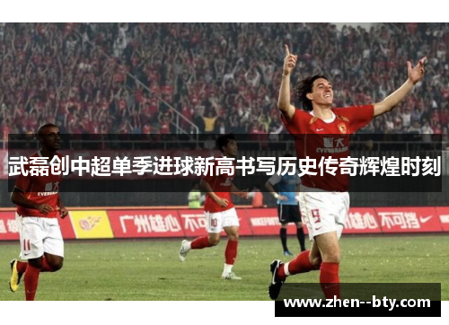 武磊创中超单季进球新高书写历史传奇辉煌时刻 武磊创中超单季进球新高书写历史传奇辉煌时刻