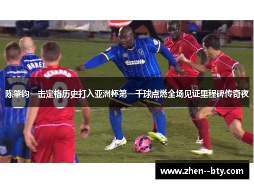 陈肇钧一击定格历史打入亚洲杯第一千球点燃全场见证里程碑传奇夜