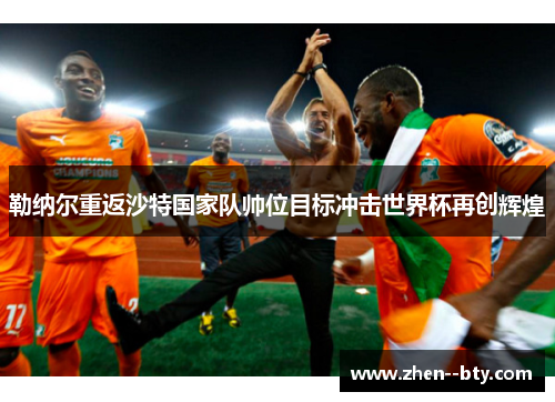 勒纳尔重返沙特国家队帅位目标冲击世界杯再创辉煌 勒纳尔重返沙特国家队帅位目标冲击世界杯再创辉煌