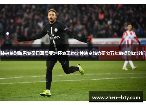 孙兴慜对阵巴黎圣日耳曼亚洲杯表现稳定性演变趋势研究五年数据对比分析 孙兴慜对阵巴黎圣日耳曼亚洲杯表现稳定性演变趋势研究五年数据对比分析