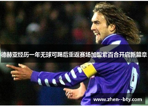 德赫亚经历一年无球可踢后重返赛场加盟紫百合开启新篇章 德赫亚经历一年无球可踢后重返赛场加盟紫百合开启新篇章