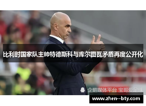 比利时国家队主帅特德斯科与库尔图瓦矛盾再度公开化 比利时国家队主帅特德斯科与库尔图瓦矛盾再度公开化