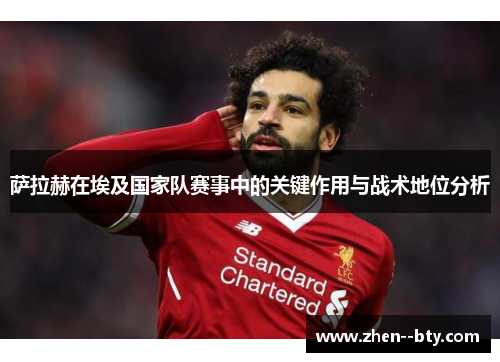萨拉赫在埃及国家队赛事中的关键作用与战术地位分析