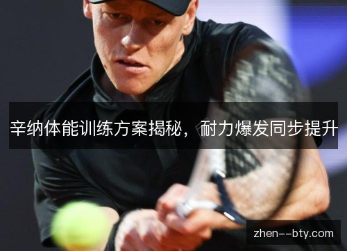 辛纳体能训练方案揭秘,耐力爆发同步提升 辛纳体能训练方案揭秘,耐力爆发同步提升