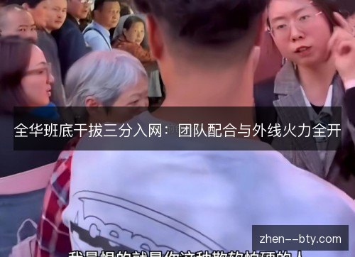全华班底干拔三分入网:团队配合与外线火力全开 全华班底干拔三分入网:团队配合与外线火力全开