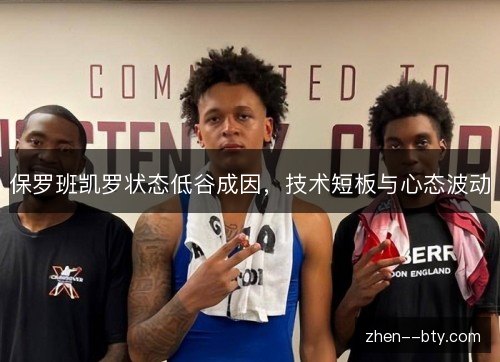 保罗班凯罗状态低谷成因,技术短板与心态波动 保罗班凯罗状态低谷成因,技术短板与心态波动