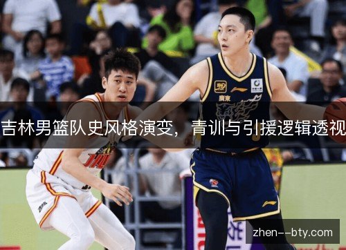 吉林男篮队史风格演变,青训与引援逻辑透视 吉林男篮队史风格演变,青训与引援逻辑透视