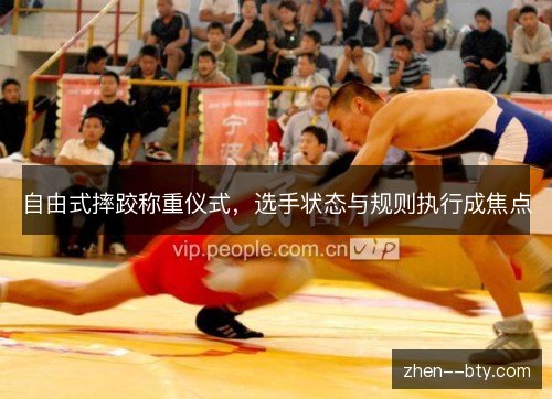 自由式摔跤称重仪式,选手状态与规则执行成焦点 自由式摔跤称重仪式,选手状态与规则执行成焦点