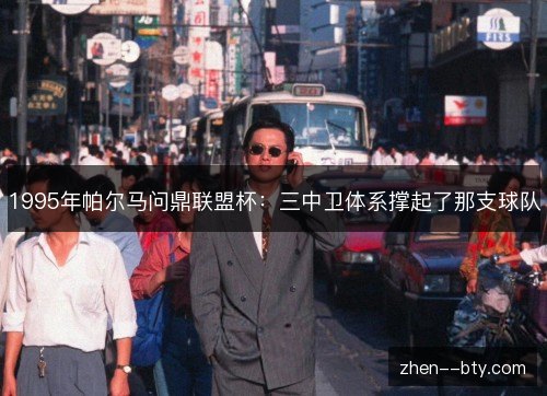 1995年帕尔马问鼎联盟杯:三中卫体系撑起了那支球队 1995年帕尔马问鼎联盟杯:三中卫体系撑起了那支球队